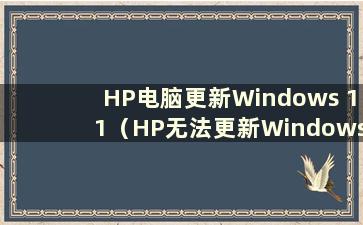 HP电脑更新Windows 11（HP无法更新Windows 10）